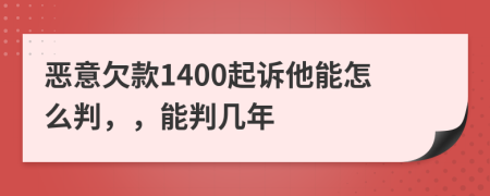 恶意欠款1400起诉他能怎么判，，能判几年