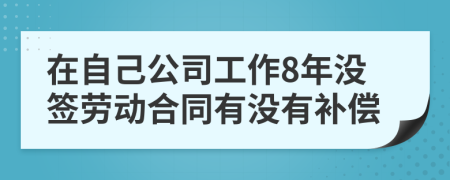 在自己公司工作8年没签劳动合同有没有补偿