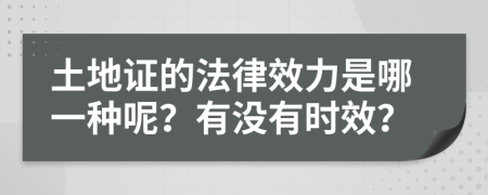 土地证的法律效力是哪一种呢？有没有时效？