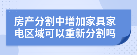 房产分割中增加家具家电区域可以重新分割吗