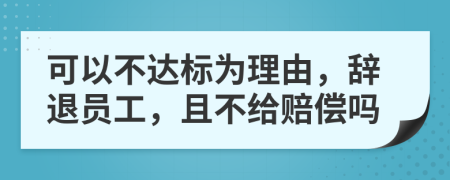 可以不达标为理由，辞退员工，且不给赔偿吗