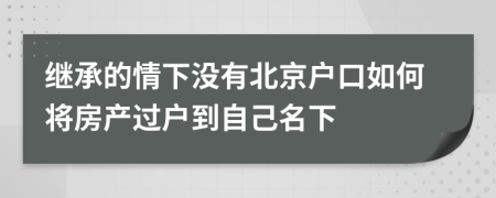 继承的情下没有北京户口如何将房产过户到自己名下