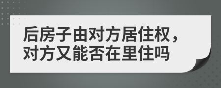 后房子由对方居住权，对方又能否在里住吗