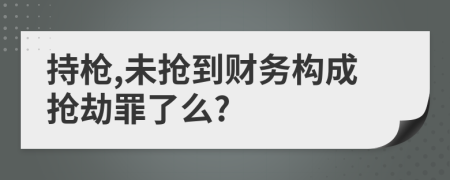 持枪,未抢到财务构成抢劫罪了么?