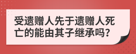 受遗赠人先于遗赠人死亡的能由其子继承吗？