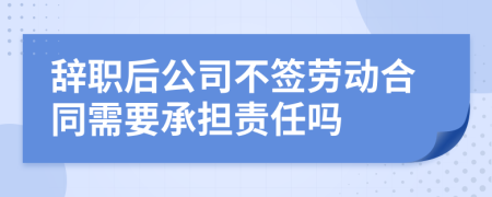 辞职后公司不签劳动合同需要承担责任吗