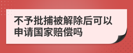 不予批捕被解除后可以申请国家赔偿吗