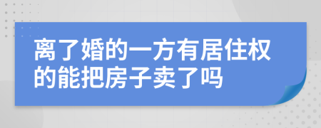 离了婚的一方有居住权的能把房子卖了吗