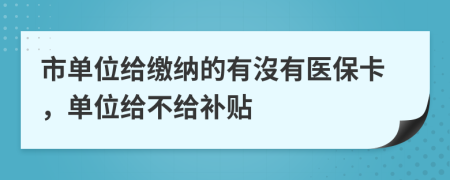 市单位给缴纳的有沒有医保卡，单位给不给补贴