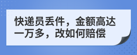 快递员丢件，金额高达一万多，改如何赔偿