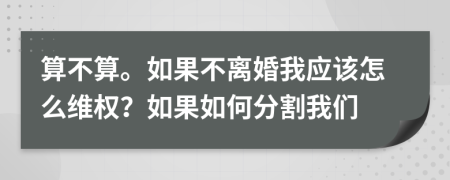 算不算。如果不离婚我应该怎么维权？如果如何分割我们