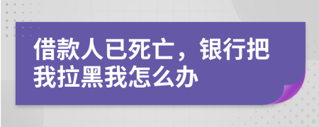 借款人已死亡，银行把我拉黑我怎么办