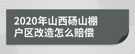 2020年山西砀山棚户区改造怎么赔偿