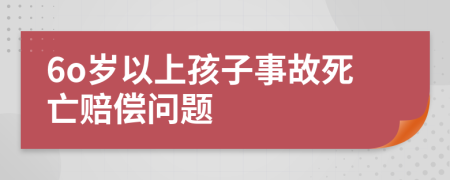 6o岁以上孩子事故死亡赔偿问题