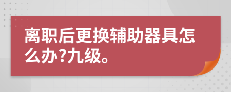 离职后更换辅助器具怎么办?九级。