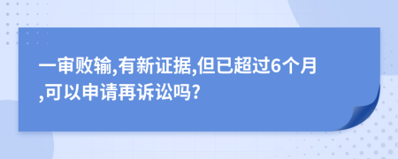 一审败输,有新证据,但已超过6个月,可以申请再诉讼吗?