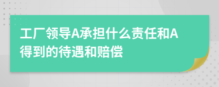 工厂领导A承担什么责任和A得到的待遇和赔偿