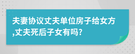 夫妻协议丈夫单位房子给女方,丈夫死后子女有吗?