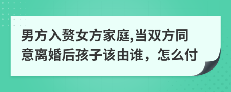 男方入赘女方家庭,当双方同意离婚后孩子该由谁，怎么付