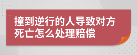 撞到逆行的人导致对方死亡怎么处理赔偿