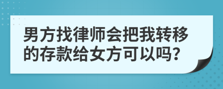 男方找律师会把我转移的存款给女方可以吗？