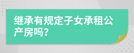 继承有规定子女承租公产房吗？