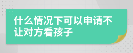 什么情况下可以申请不让对方看孩子