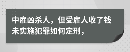 中雇凶杀人，但受雇人收了钱未实施犯罪如何定刑，