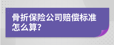 骨折保险公司赔偿标准怎么算？
