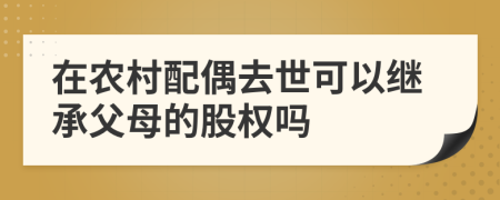 在农村配偶去世可以继承父母的股权吗