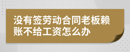 没有签劳动合同老板赖账不给工资怎么办