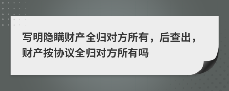 写明隐瞒财产全归对方所有，后查出，财产按协议全归对方所有吗