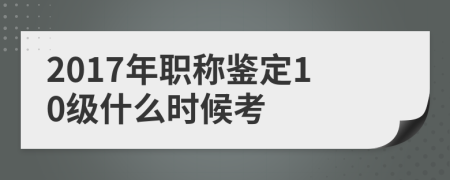 2017年职称鉴定10级什么时候考