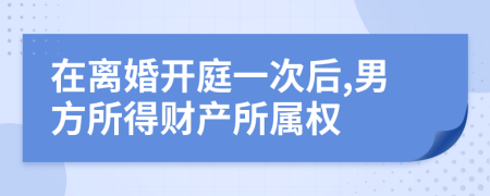 在离婚开庭一次后,男方所得财产所属权