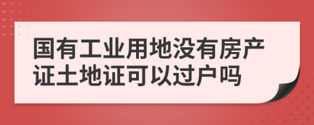 国有工业用地没有房产证土地证可以过户吗