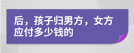 后，孩子归男方，女方应付多少钱的