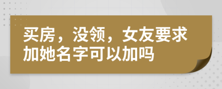 买房，没领，女友要求加她名字可以加吗