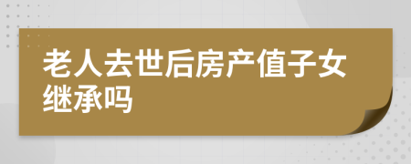 老人去世后房产值子女继承吗