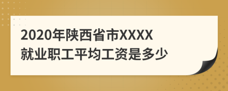 2020年陕西省市XXXX就业职工平均工资是多少