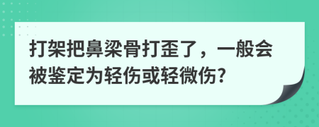 打架把鼻梁骨打歪了，一般会被鉴定为轻伤或轻微伤?