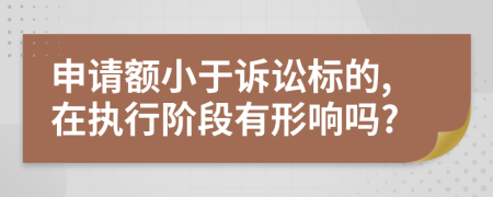 申请额小于诉讼标的,在执行阶段有形响吗?