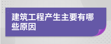 建筑工程产生主要有哪些原因