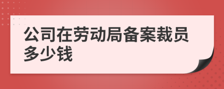 公司在劳动局备案裁员多少钱