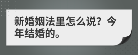 新婚姻法里怎么说？今年结婚的。