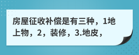 房屋征收补偿是有三种，1地上物，2，装修，3.地皮，