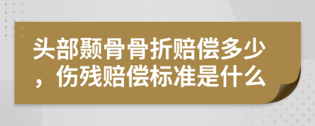 头部颞骨骨折赔偿多少，伤残赔偿标准是什么