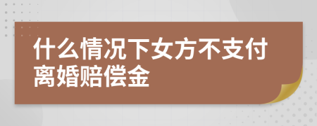 什么情况下女方不支付离婚赔偿金