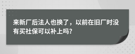 来新厂后法人也换了，以前在旧厂时没有买社保可以补上吗？