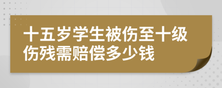 十五岁学生被伤至十级伤残需赔偿多少钱