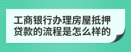 工商银行办理房屋抵押贷款的流程是怎么样的